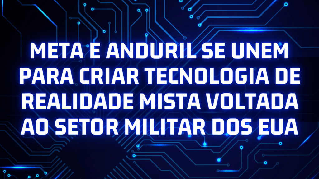 Meta e Anduril se unem para criar tecnologia de realidade mista voltada ao setor militar dos EUA | Parceria bilionária promete revolucionar o campo de batalha com inteligência artificial e realidade aumentada